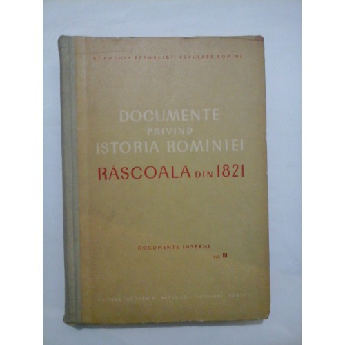 DOCUMENTE PRIVIND ISTORIA ROMANIEI * RASCOALA din 1821 - Documente interne - Vol. III - ACADEMIA RPR DOCUMENTE PRIVIND ISTORIA ROMANIEI * RASCOALA din 1821 - Documente interne - Vol. III - ACADEMIA RPR